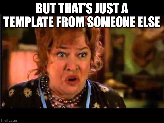 Water boy mama | BUT THAT’S JUST A TEMPLATE FROM SOMEONE ELSE | image tagged in water boy mama | made w/ Imgflip meme maker