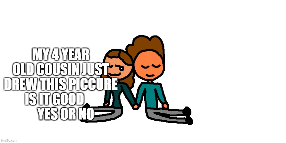 4 | MY 4 YEAR OLD COUSIN JUST DREW THIS PICCURE IS IT GOOD             YES OR NO | image tagged in another freaky temp | made w/ Imgflip meme maker