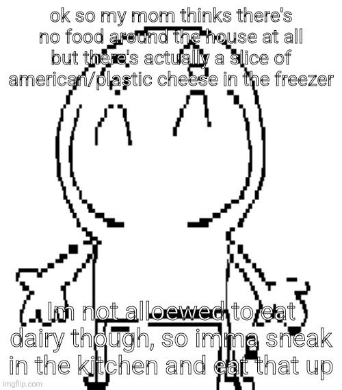 excuse for a new "announcement" temp | ok so my mom thinks there's no food around the house at all but there's actually a slice of american/plastic cheese in the freezer; Im not alloewed to eat dairy though, so imma sneak in the kitchen and eat that up | image tagged in excuse for a new announcement temp | made w/ Imgflip meme maker