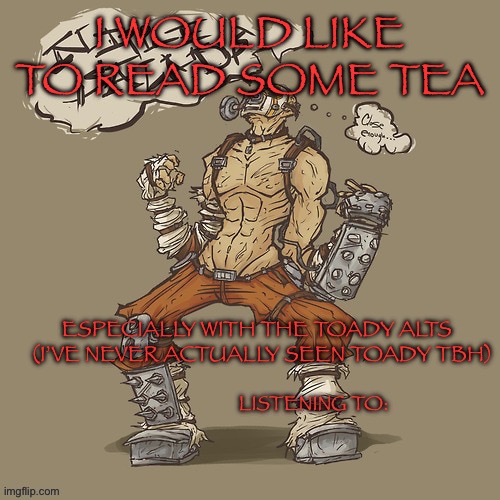 Krieg yrllibg | I WOULD LIKE TO READ SOME TEA; ESPECIALLY WITH THE TOADY ALTS   (I’VE NEVER ACTUALLY SEEN TOADY TBH) | image tagged in krieg yrllibg | made w/ Imgflip meme maker