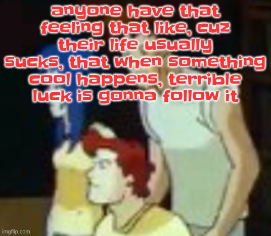 qhquqhhuah????? | anyone have that feeling that like, cuz their life usually sucks, that when something cool happens, terrible luck is gonna follow it | image tagged in qhquqhhuah | made w/ Imgflip meme maker