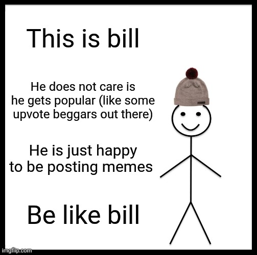 Do you beg? | This is bill; He does not care is he gets popular (like some upvote beggars out there); He is just happy to be posting memes; Be like bill | image tagged in memes,be like bill | made w/ Imgflip meme maker