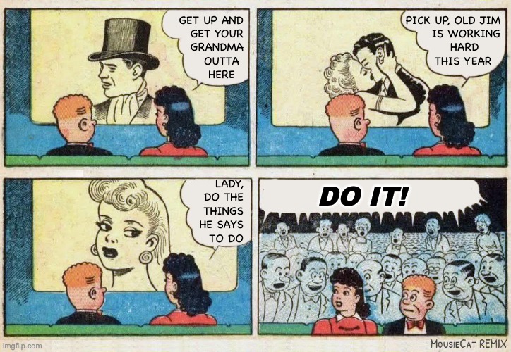 You know your man is workin' hard | PICK UP, OLD JIM
 IS WORKING
 HARD     
 THIS YEAR; GET UP AND
GET YOUR
GRANDMA
OUTTA 
 HERE  
 
 
 
 
 
 
 
LADY,
 DO THE
 THINGS
 HE SAYS
 TO DO; DO IT! | image tagged in gene simmons,deuce,kiss | made w/ Imgflip meme maker