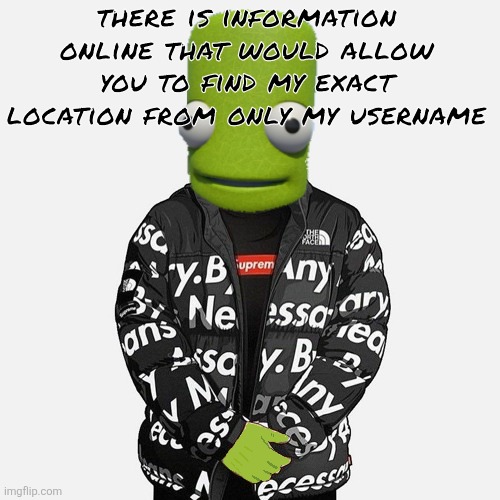 not telling where tho | there is information online that would allow you to find my exact location from only my username | image tagged in epilektoi drip | made w/ Imgflip meme maker
