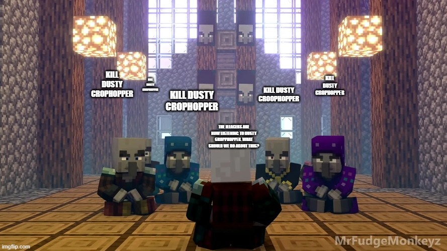 Illager Discussion | KILL DUSTY CROPHOPPER; KILL DUSTY CROPHOPPER; KILL DUSTY CROPHOPPER; KILL DUSTY CROPHOPPER; KILL DUSTY CROOPHOPPER; THE ILLAGERS ARE NOW LISTENING TO DUSTY CROPPHOPPER. WHAT SHOULD WE DO ABOUT THIS? | image tagged in illager discussion | made w/ Imgflip meme maker