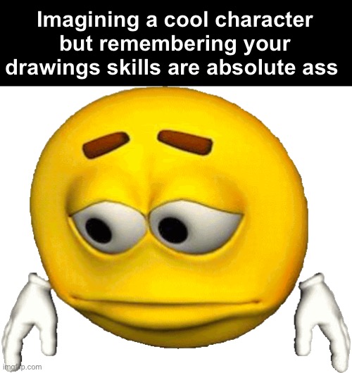 Sad Emoji | Imagining a cool character but remembering your drawings skills are absolute ass | image tagged in sad emoji | made w/ Imgflip meme maker