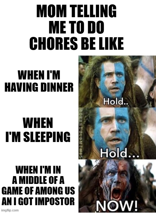 it always happens for the 2345678908765445678654567575th time | MOM TELLING ME TO DO CHORES BE LIKE; WHEN I'M HAVING DINNER; WHEN I'M SLEEPING; WHEN I'M IN A MIDDLE OF A GAME OF AMONG US AN I GOT IMPOSTOR | image tagged in braveheart william wallace hold | made w/ Imgflip meme maker