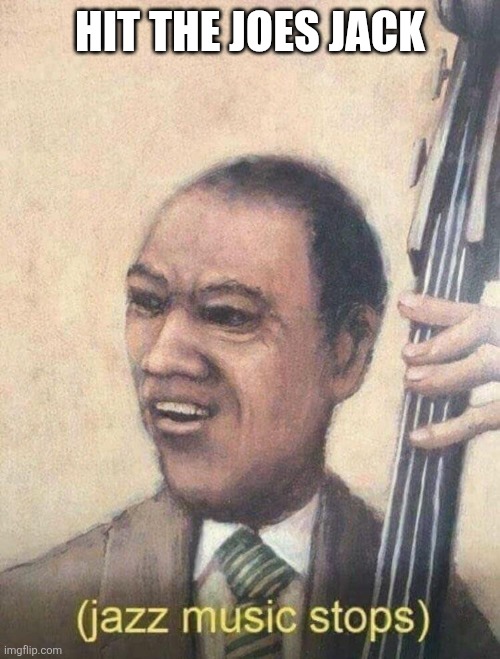 Jazz music stops | HIT THE JOES JACK | image tagged in jazz music stops | made w/ Imgflip meme maker