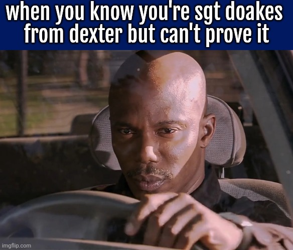 Doakes | when you know you're sgt doakes 
from dexter but can't prove it | image tagged in doakes | made w/ Imgflip meme maker