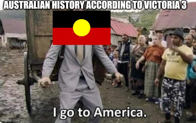 i go to america | AUSTRALIAN HISTORY ACCORDING TO VICTORIA 3 | image tagged in i go to america | made w/ Imgflip meme maker