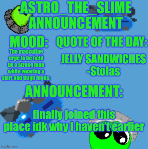 Sup :3 | The masculine urge to be held by a strong man while wearing a skirt and thigh highs:; JELLY SANDWICHES
-Stolas; finally joined this place idk why I haven’t earlier | image tagged in new astro_the_slime announcement template | made w/ Imgflip meme maker
