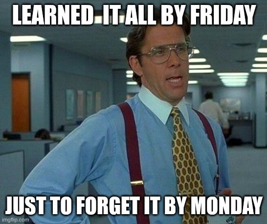 The slacker | LEARNED  IT ALL BY FRIDAY; JUST TO FORGET IT BY MONDAY | image tagged in memes,that would be great | made w/ Imgflip meme maker