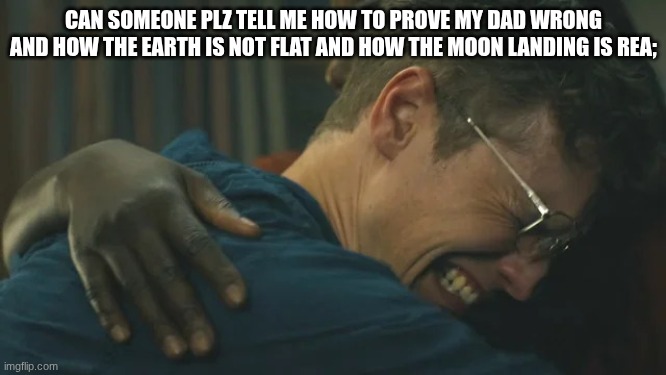 pls bro my dad think its real even though he said don't believe in everything on the internet but belive in ts | CAN SOMEONE PLZ TELL ME HOW TO PROVE MY DAD WRONG AND HOW THE EARTH IS NOT FLAT AND HOW THE MOON LANDING IS REA; | image tagged in vigilante crying,please help me,aaaaaaaaaaaaaaaaaaaaaaaaaaa | made w/ Imgflip meme maker