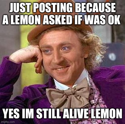 I know it’s off-topic but I’m a little bored and I don’t really have anything to post right now | JUST POSTING BECAUSE A LEMON ASKED IF WAS OK; YES IM STILL ALIVE LEMON | image tagged in memes,creepy condescending wonka | made w/ Imgflip meme maker