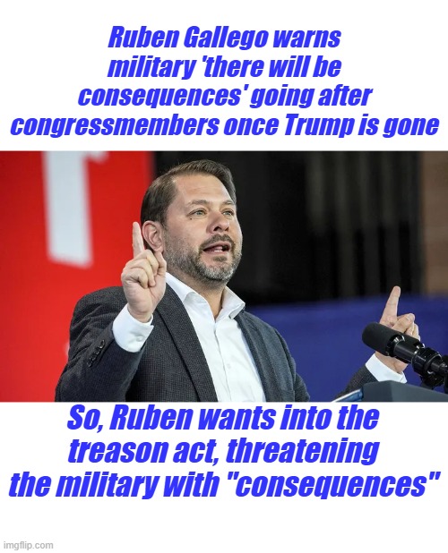 Ruben Gallego warns military 'there will be consequences' going after congressmembers once Trump is gone; So, Ruben wants into the treason act, threatening the military with "consequences" | made w/ Imgflip meme maker