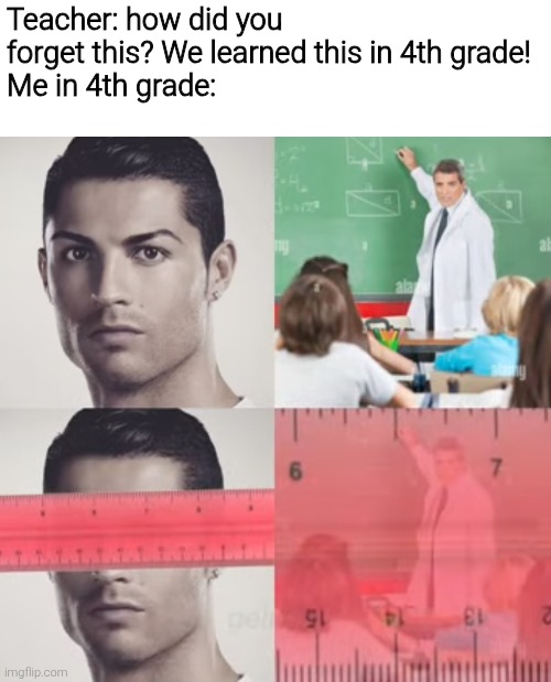 Teacher: how did you forget this? We learned this in 4th grade!
Me in 4th grade: | image tagged in meme,memes,funny,funny memes | made w/ Imgflip meme maker