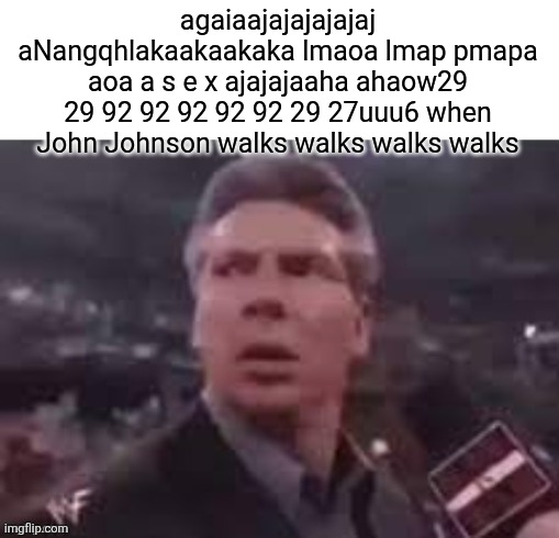 x when x walks in | agaiaajajajajajaj aNangqhlakaakaakaka lmaoa lmap pmapa aoa a s e x ajajajaaha ahaow29 29 92 92 92 92 92 29 27uuu6 when John Johnson walks walks walks walks | image tagged in x when x walks in | made w/ Imgflip meme maker