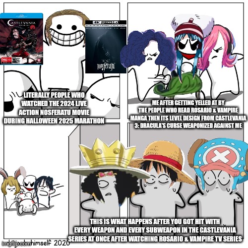 Toons scared of getting beat up | LITERALLY PEOPLE WHO WATCHED THE 2024 LIVE ACTION NOSFERATU MOVIE DURING HALLOWEEN 2025 MARATHON; ME AFTER GETTING YELLED AT BY THE PEOPLE WHO READ ROSARIO & VAMPIRE MANGA THEN ITS LEVEL DESIGN FROM CASTLEVANIA 3: DRACULA'S CURSE WEAPONIZED AGAINST ME; THIS IS WHAT HAPPENS AFTER YOU GOT HIT WITH EVERY WEAPON AND EVERY SUBWEAPON IN THE CASTLEVANIA SERIES AT ONCE AFTER WATCHING ROSARIO & VAMPIRE TV SERIES | image tagged in toons scared of getting beat up,castlevania,halloween,rosario vampire,nosferatu | made w/ Imgflip meme maker