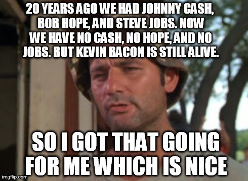 So I Got That Goin For Me Which Is Nice Meme | 20 YEARS AGO WE HAD JOHNNY CASH, BOB HOPE, AND STEVE JOBS. NOW WE HAVE NO CASH, NO HOPE, AND NO JOBS. BUT KEVIN BACON IS STILL ALIVE.  SO I  | image tagged in memes,so i got that goin for me which is nice | made w/ Imgflip meme maker
