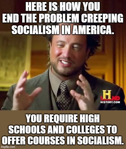 Teach students what socialism is, what other forms it took, how it affected the lives of the citizens.  And problem solved. | HERE IS HOW YOU END THE PROBLEM CREEPING SOCIALISM IN AMERICA. YOU REQUIRE HIGH SCHOOLS AND COLLEGES TO OFFER COURSES IN SOCIALISM. | image tagged in socialism is slavery to an oligarchy,socialism cannot tolerate free will,the central planners decide your worth to society | made w/ Imgflip meme maker