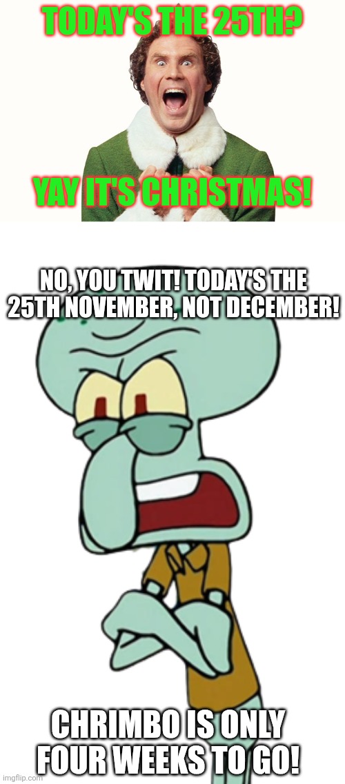 It's still not Chrimbo yet | TODAY'S THE 25TH? YAY IT'S CHRISTMAS! NO, YOU TWIT! TODAY'S THE 25TH NOVEMBER, NOT DECEMBER! CHRIMBO IS ONLY FOUR WEEKS TO GO! | image tagged in buddy the elf excited,not christmas yet,november,december,christmas | made w/ Imgflip meme maker