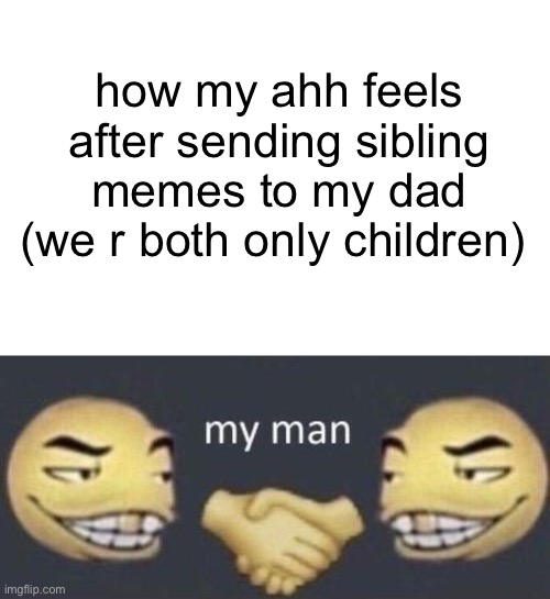 how my ahh feels after sending sibling memes to my dad (we r both only children) | image tagged in caption box,my man | made w/ Imgflip meme maker