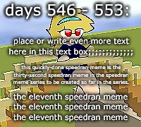Days 546 - 553: speedran meme #11 | days 546 - 553:; place or write even more text here in this text box;;;;;;;;;;;;;; this quickly-done speedran meme is the thirty-second speedran meme in the speedran meme series to be created so far in the series. the eleventh speedran meme
the eleventh speedran meme
the eleventh speedran meme | image tagged in nice,stuff,funny | made w/ Imgflip meme maker