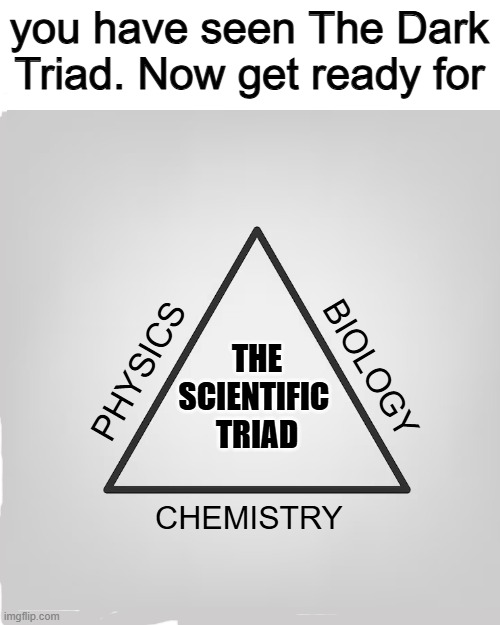 new triad | you have seen The Dark Triad. Now get ready for; THE
SCIENTIFIC 
TRIAD; PHYSICS; BIOLOGY; CHEMISTRY | image tagged in memes | made w/ Imgflip meme maker