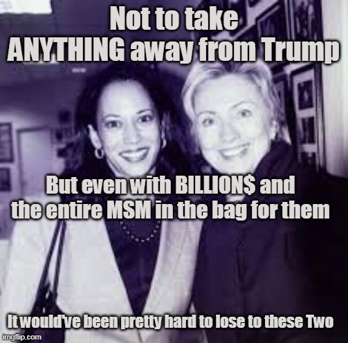 2016 jk "If Trump had run unopposed, he'd of lost" | Not to take ANYTHING away from Trump; But even with BILLION$ and the entire MSM in the bag for them; It would've been pretty hard to lose to these Two | image tagged in worst potus candidates ever meme | made w/ Imgflip meme maker