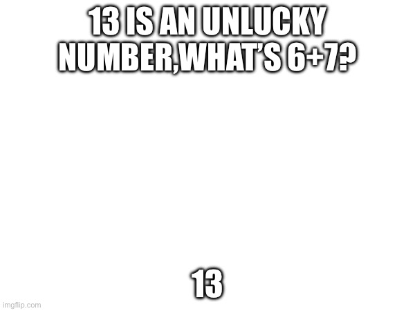 True tho… | 13 IS AN UNLUCKY NUMBER,WHAT’S 6+7? 13 | image tagged in 67,is,bad,13 | made w/ Imgflip meme maker