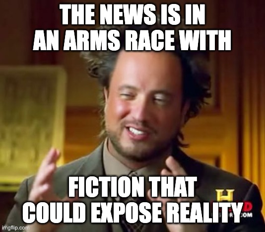 The News vs Fiction | THE NEWS IS IN AN ARMS RACE WITH; FICTION THAT COULD EXPOSE REALITY | image tagged in memes,ancient aliens,redpill | made w/ Imgflip meme maker
