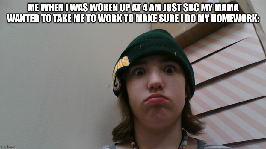 ME WHEN I WAS WOKEN UP AT 4 AM JUST SBC MY MAMA WANTED TO TAKE ME TO WORK TO MAKE SURE I DO MY HOMEWORK: | made w/ Imgflip meme maker