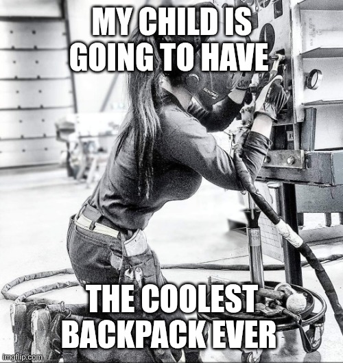 Swedish TIG Female Welder | MY CHILD IS GOING TO HAVE THE COOLEST BACKPACK EVER | image tagged in swedish tig female welder | made w/ Imgflip meme maker