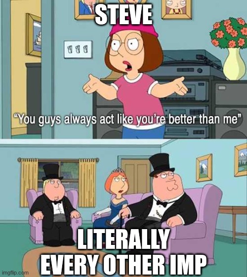 They are, dude | STEVE; LITERALLY EVERY OTHER IMP | image tagged in you guys always act like you're better than me,ocs | made w/ Imgflip meme maker