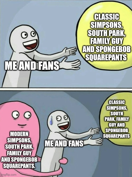 Running Away Balloon Meme | CLASSIC SIMPSONS, SOUTH PARK, FAMILY GUY AND SPONGEBOB SQUAREPANTS; ME AND FANS; CLASSIC SIMPSONS, SOUTH PARK, FAMILY GUY AND SPONGEBOB SQUAREPANTS; MODERN SIMPSONS, SOUTH PARK, FAMILY GUY AND SPONGEBOB SQUAREPANTS. ME AND FANS | image tagged in memes,running away balloon,classic vs modern,cartoons | made w/ Imgflip meme maker