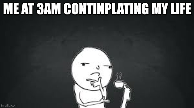 Me at 3 AM continplating my life | ME AT 3AM CONTINPLATING MY LIFE | image tagged in funny,life,3am | made w/ Imgflip meme maker