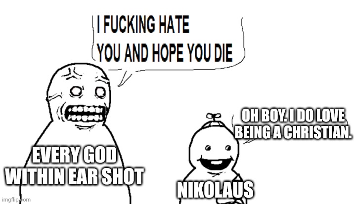My druid with other gods | OH BOY. I DO LOVE BEING A CHRISTIAN. EVERY GOD WITHIN EAR SHOT; NIKOLAUS | image tagged in i hate you and hope you die | made w/ Imgflip meme maker