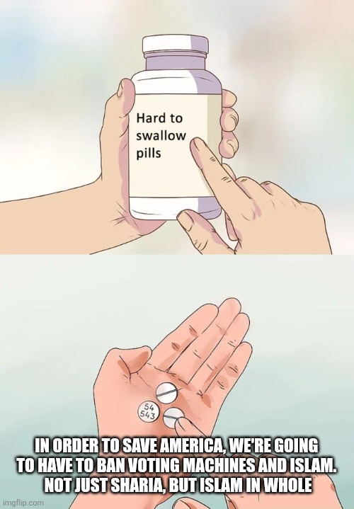 Hard To Swallow Pills Meme | IN ORDER TO SAVE AMERICA, WE'RE GOING 
TO HAVE TO BAN VOTING MACHINES AND ISLAM. 
NOT JUST SHARIA, BUT ISLAM IN WHOLE | image tagged in memes,hard to swallow pills | made w/ Imgflip meme maker