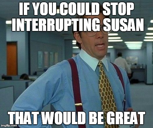 That Would Be Great Meme | IF YOU COULD STOP INTERRUPTING SUSAN THAT WOULD BE GREAT | image tagged in memes,that would be great | made w/ Imgflip meme maker