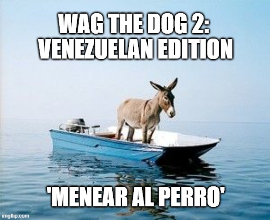 Trump Wag the dog | WAG THE DOG 2: 
VENEZUELAN EDITION; 'MENEAR AL PERRO' | image tagged in donkey on a boat,wag the dog | made w/ Imgflip meme maker