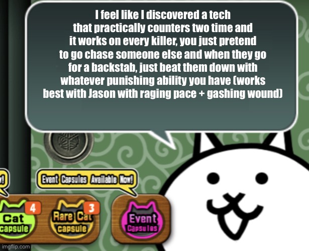 Feel like people have done this before but whatever | I feel like I discovered a tech that practically counters two time and it works on every killer, you just pretend to go chase someone else and when they go for a backstab, just beat them down with whatever punishing ability you have (works best with Jason with raging pace + gashing wound) | image tagged in the basic cat says something | made w/ Imgflip meme maker