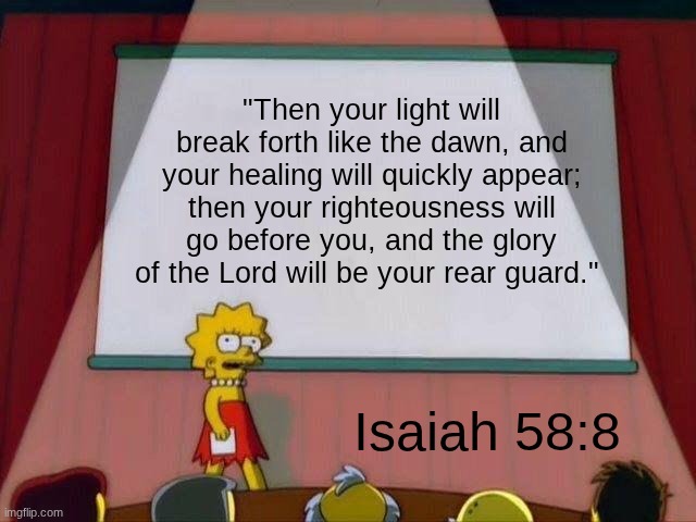 Words to live by | "Then your light will break forth like the dawn, and your healing will quickly appear; then your righteousness will go before you, and the glory of the Lord will be your rear guard."; Isaiah 58:8 | image tagged in lisa simpson's presentation,meme | made w/ Imgflip meme maker