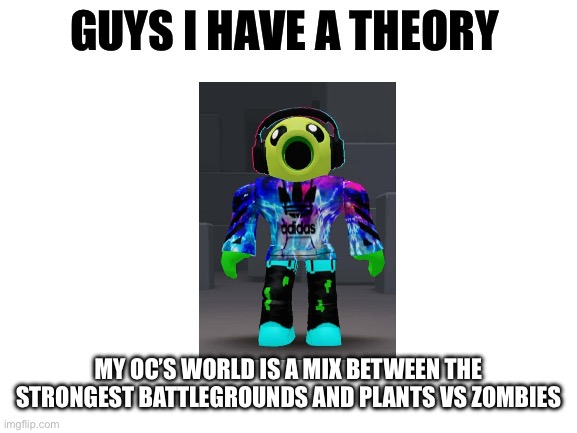 Guys I have a theory | MY OC’S WORLD IS A MIX BETWEEN THE STRONGEST BATTLEGROUNDS AND PLANTS VS ZOMBIES | image tagged in guys i have a theory,roblox | made w/ Imgflip meme maker