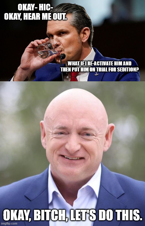 OKAY- HIC- OKAY, HEAR ME OUT. OKAY, BITCH, LET'S DO THIS. WHAT IF I RE-ACTIVATE HIM AND THEN PUT HIM ON TRIAL FOR SEDITION? | made w/ Imgflip meme maker