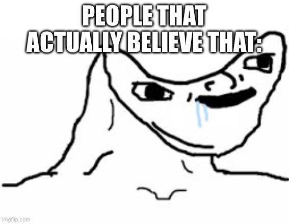 PEOPLE THAT ACTUALLY BELIEVE THAT: | image tagged in drooling brainless idiot | made w/ Imgflip meme maker