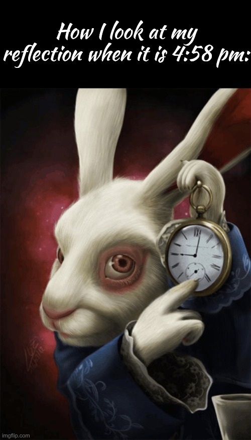 "hey me it is almost 5 pm get that script of thoughts ready" -me in my mind | How I look at my reflection when it is 4:58 pm: | image tagged in rabbit with clock | made w/ Imgflip meme maker