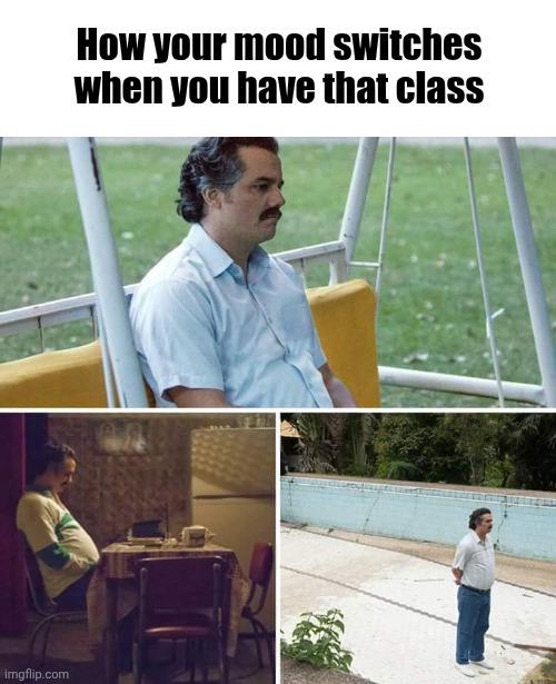 Chemistry... | How your mood switches when you have that class | image tagged in memes,sad pablo escobar,school | made w/ Imgflip meme maker