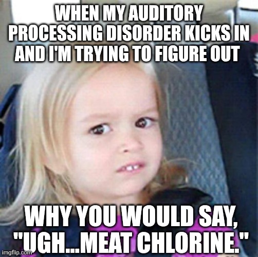 Auditory processing disorder | WHEN MY AUDITORY PROCESSING DISORDER KICKS IN AND I'M TRYING TO FIGURE OUT; WHY YOU WOULD SAY, "UGH...MEAT CHLORINE." | image tagged in confused little girl | made w/ Imgflip meme maker