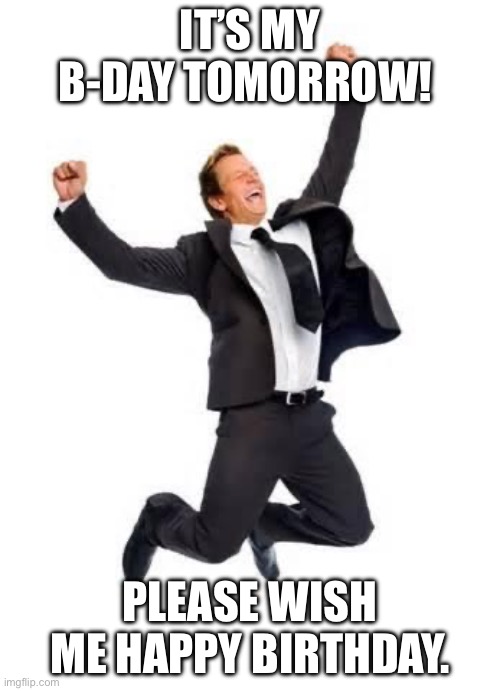 Yay | IT’S MY B-DAY TOMORROW! PLEASE WISH ME HAPPY BIRTHDAY. | image tagged in yay | made w/ Imgflip meme maker