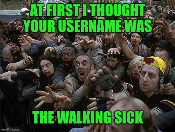 Zombies Approaching | AT FIRST I THOUGHT YOUR USERNAME WAS THE WALKING SICK | image tagged in zombies approaching | made w/ Imgflip meme maker